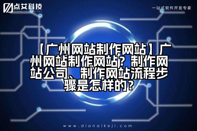 【广州网站制作网站】广州网站制作网站?制作网站公司、制作网站流程步骤是怎样的?