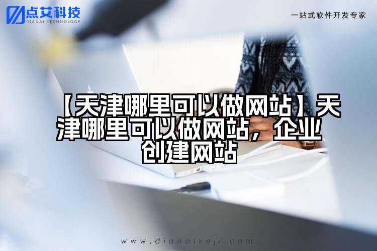 【天津哪里可以做网站】天津哪里可以做网站,企业创建网站
