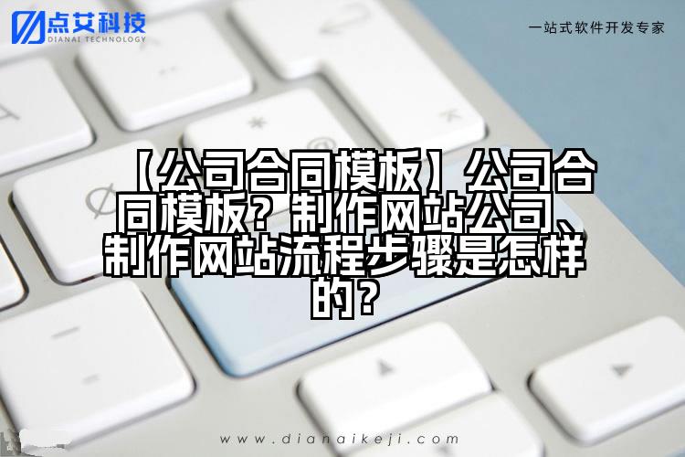 【公司合同模板】公司合同模板？制作网站公司、制作网站流程步骤是怎样的？