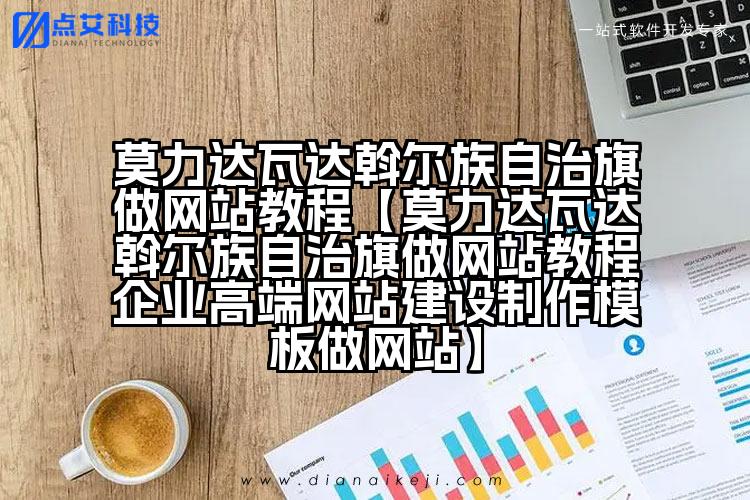 莫力达瓦达斡尔族自治旗做网站教程【莫力达瓦达斡尔族自治旗做网站教程企业高端网站建设制作模板做网站】