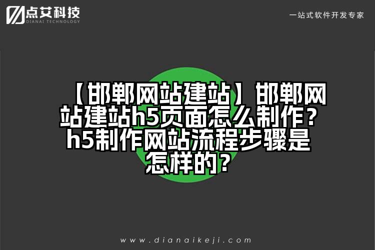 【邯郸网站建站】邯郸网站建站h5页面怎么制作?h5制作网站流程步骤是怎样的?