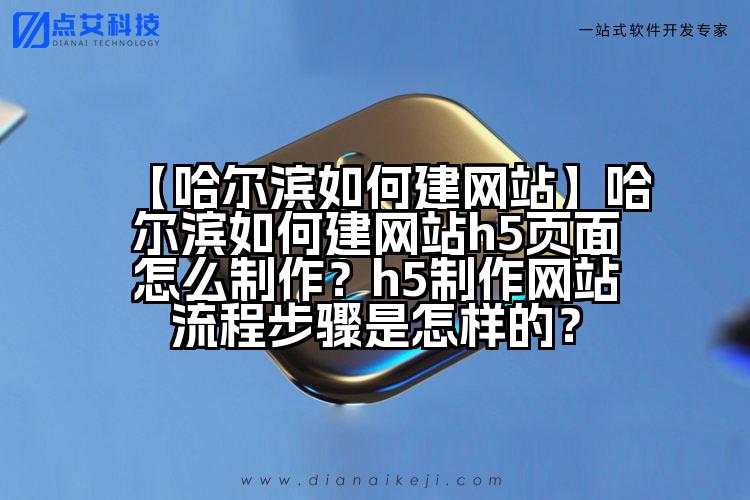 【哈尔滨如何建网站】哈尔滨如何建网站h5页面怎么制作?h5制作网站流程步骤是怎样的?