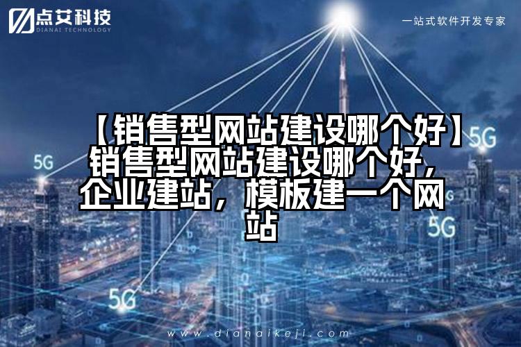 【销售型网站建设哪个好】销售型网站建设哪个好,企业建站,模板建一个网站