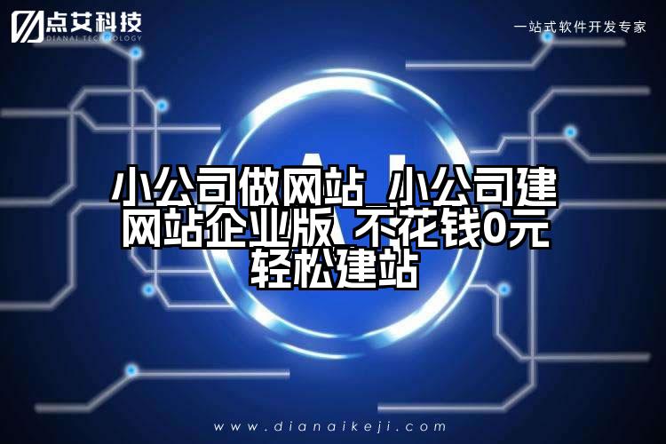 小公司做网站_小公司建网站企业版_不花钱0元轻松建站