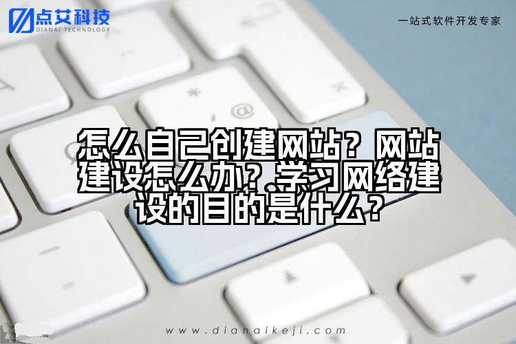 怎么自己创建网站？网站建设怎么办？学习网络建设的目的是什么？