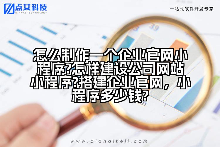 怎么制作一个企业官网小程序?怎样建设公司网站小程序?搭建企业官网,小程序多少钱?