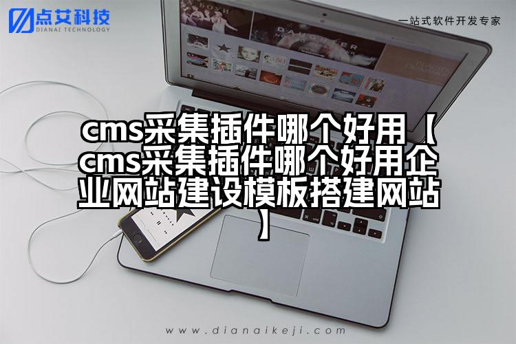 cms采集插件哪个好用【cms采集插件哪个好用企业网站建设模板搭建网站】