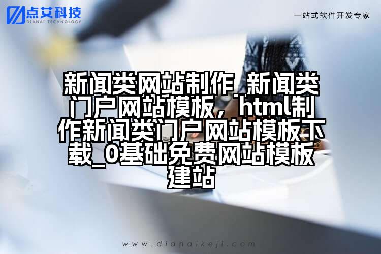 新闻类网站制作_新闻类门户网站模板,html制作新闻类门户网站模板下载_0基础免费网站模板建站