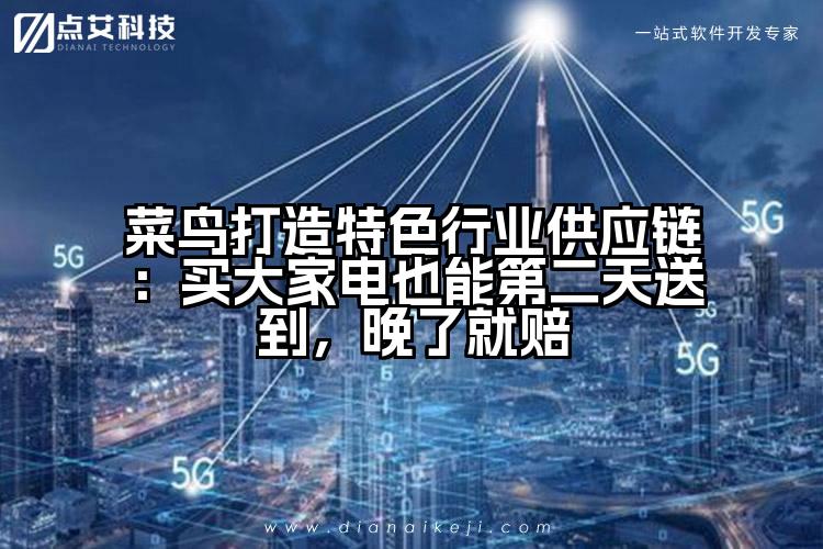菜鸟打造特色行业供应链:买大家电也能第二天送到,晚了就赔