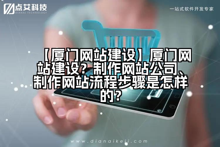 【厦门网站建设】厦门网站建设?制作网站公司、制作网站流程步骤是怎样的?