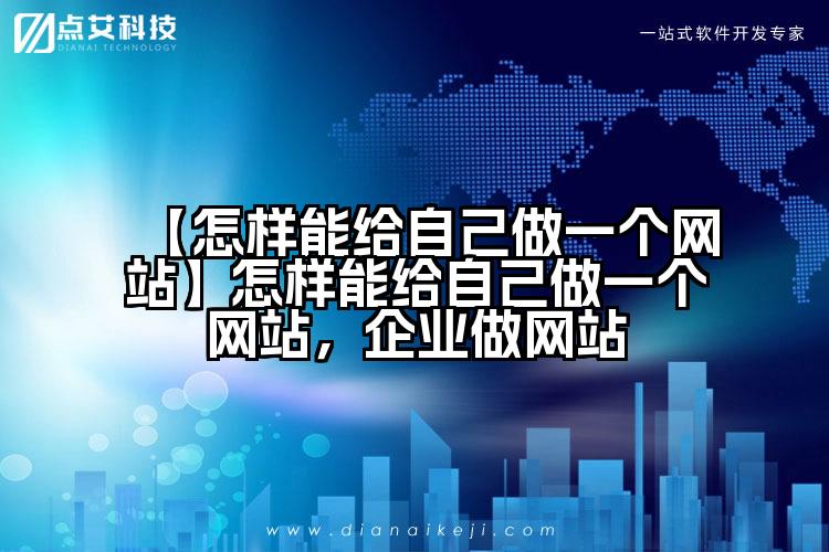 【怎样能给自己做一个网站】怎样能给自己做一个网站,企业做网站
