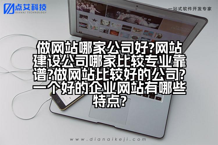 做网站哪家公司好?网站建设公司哪家比较专业靠谱?做网站比较好的公司?一个好的企业网站有哪些特点?
