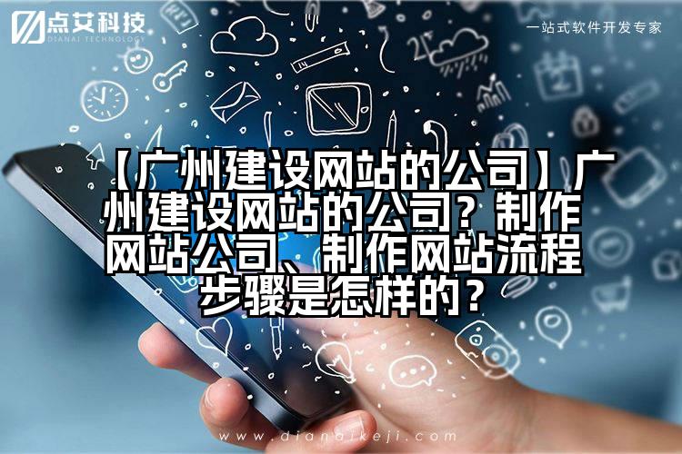 【广州建设网站的公司】广州建设网站的公司?制作网站公司、制作网站流程步骤是怎样的?