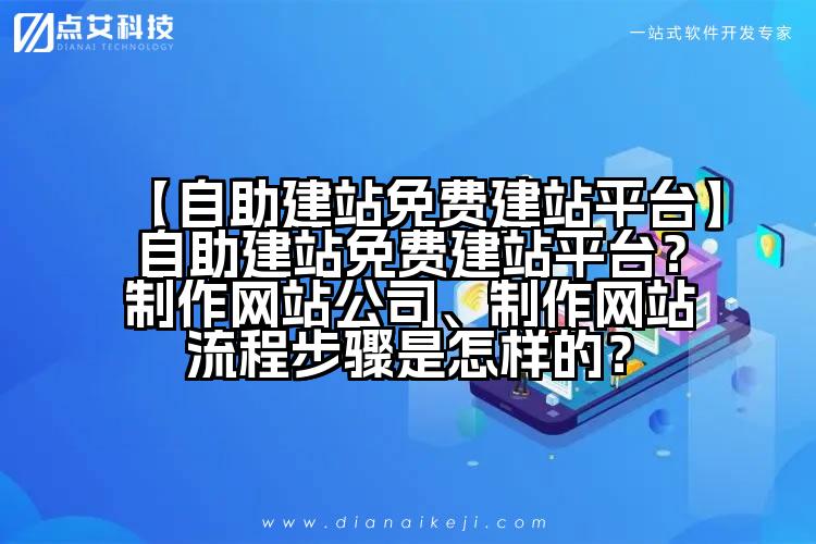 【自助建站免费建站平台】自助建站免费建站平台?制作网站公司、制作网站流程步骤是怎样的?