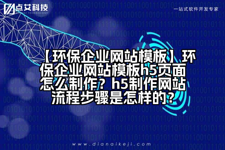 【环保企业网站模板】环保企业网站模板h5页面怎么制作?h5制作网站流程步骤是怎样的?