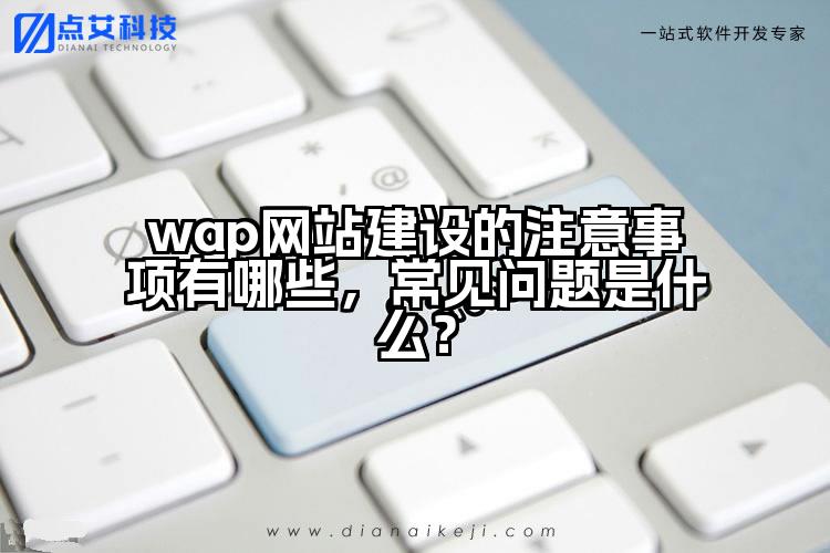 wap网站建设的注意事项有哪些,常见问题是什么?