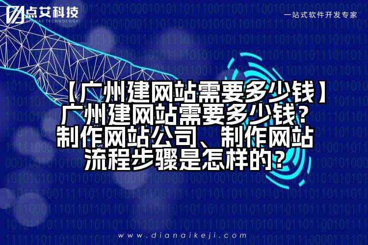 【广州建网站需要多少钱】广州建网站需要多少钱？制作网站公司、制作网站流程步骤是怎样的？