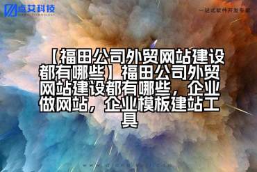 【福田公司外贸网站建设都有哪些】福田公司外贸网站建设都有哪些，企业做网站，企业模板建站工具