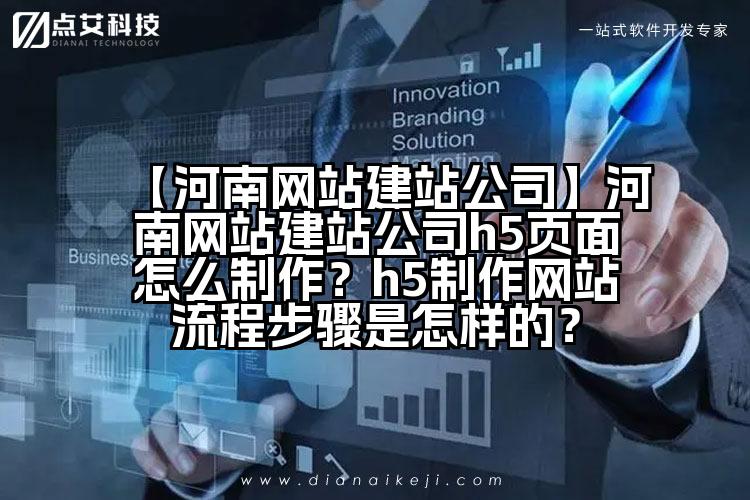 【河南网站建站公司】河南网站建站公司h5页面怎么制作?h5制作网站流程步骤是怎样的?