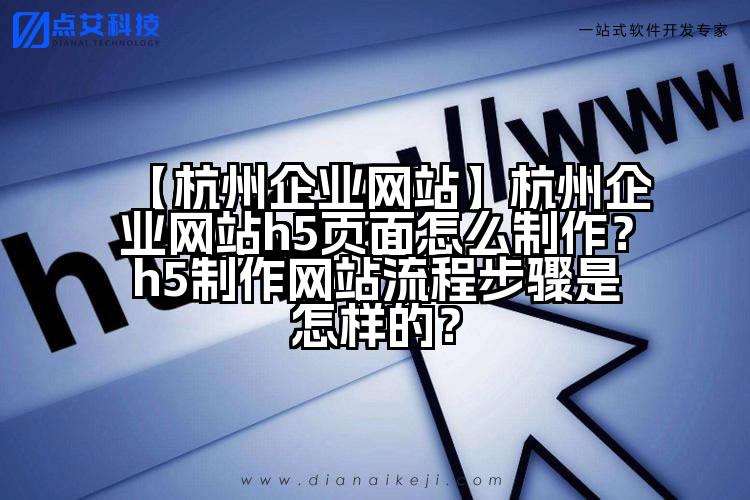 【杭州企业网站】杭州企业网站h5页面怎么制作？h5制作网站流程步骤是怎样的？