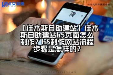 【佳木斯自助建站】佳木斯自助建站h5页面怎么制作？h5制作网站流程步骤是怎样的？