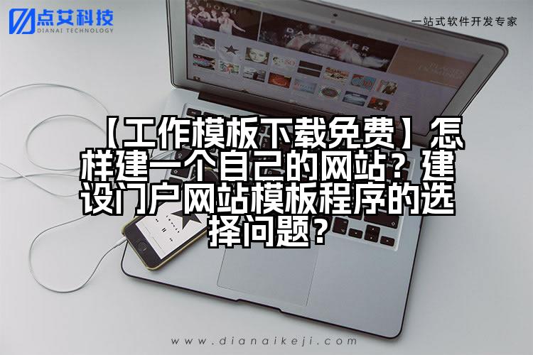 【工作模板下载免费】怎样建一个自己的网站？建设门户网站模板程序的选择问题？