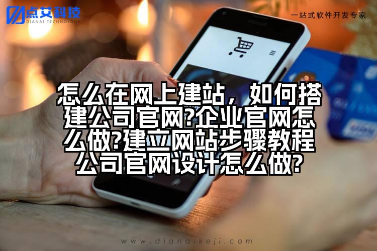 怎么在网上建站,如何搭建公司官网?企业官网怎么做?建立网站步骤教程公司官网设计怎么做?