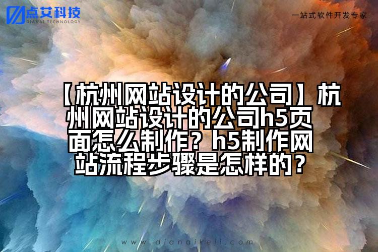 【杭州网站设计的公司】杭州网站设计的公司h5页面怎么制作？h5制作网站流程步骤是怎样的？