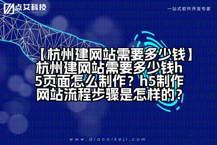 【杭州建网站需要多少钱】杭州建网站需要多少钱h5页面怎么制作？h5制作网站流程步骤是怎样的？