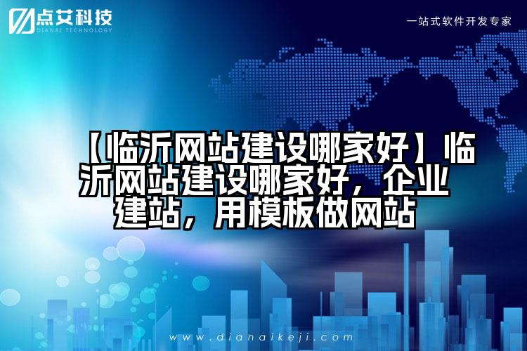 【临沂网站建设哪家好】临沂网站建设哪家好,企业建站,用模板做网站