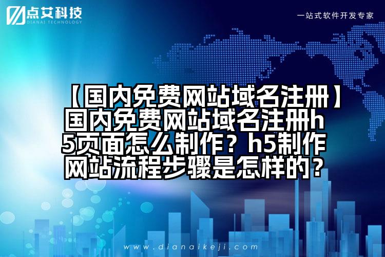 【国内免费网站域名注册】国内免费网站域名注册h5页面怎么制作?h5制作网站流程步骤是怎样的?