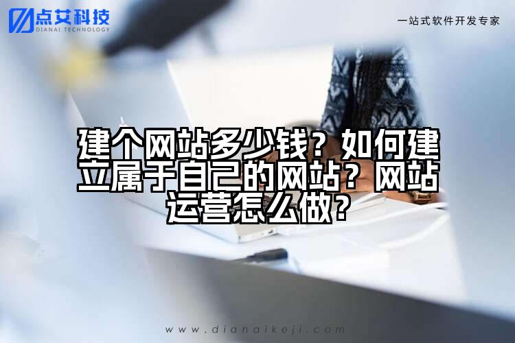 建个网站多少钱？如何建立属于自己的网站？网站运营怎么做？