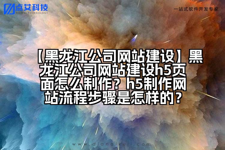 【黑龙江公司网站建设】黑龙江公司网站建设h5页面怎么制作?h5制作网站流程步骤是怎样的?