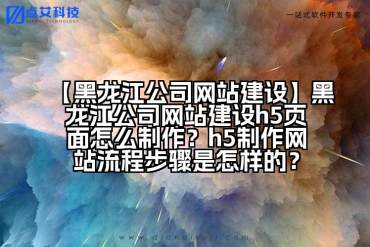 【黑龙江公司网站建设】黑龙江公司网站建设h5页面怎么制作？h5制作网站流程步骤是怎样的？