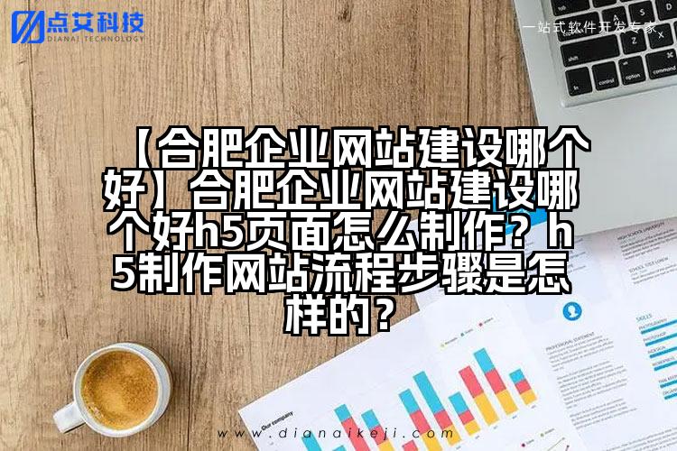 【合肥企业网站建设哪个好】合肥企业网站建设哪个好h5页面怎么制作?h5制作网站流程步骤是怎样的?