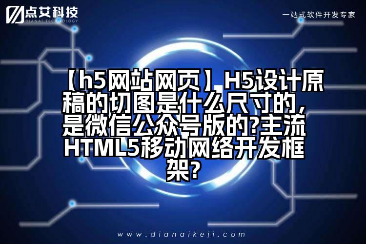【h5网站网页】H5设计原稿的切图是什么尺寸的,是微信公众号版的?主流HTML5移动网络开发框架?