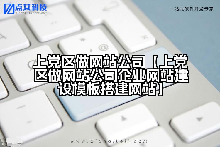 上党区做网站公司【上党区做网站公司企业网站建设模板搭建网站】