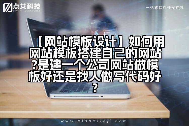【网站模板设计】如何用网站模板搭建自己的网站?是建一个公司网站做模板好还是找人做写代码好?