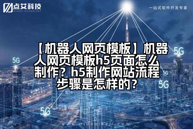 【机器人网页模板】机器人网页模板h5页面怎么制作?h5制作网站流程步骤是怎样的?