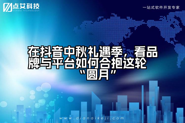 在抖音中秋礼遇季,看品牌与平台如何合抱这轮“圆月”