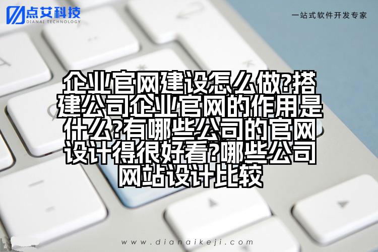 企业官网建设怎么做?搭建公司企业官网的作用是什么?有哪些公司的官网设计得很好看?哪些公司网站设计比较