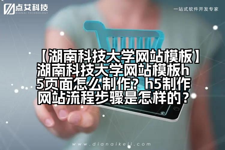 【湖南科技大学网站模板】湖南科技大学网站模板h5页面怎么制作?h5制作网站流程步骤是怎样的?