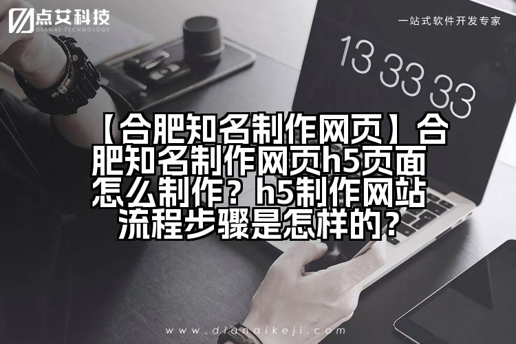 【合肥知名制作网页】合肥知名制作网页h5页面怎么制作?h5制作网站流程步骤是怎样的?