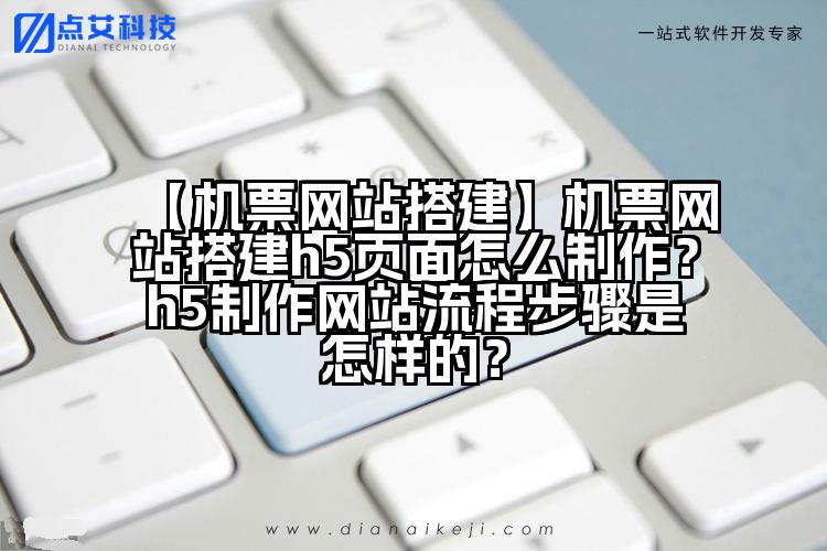 【机票网站搭建】机票网站搭建h5页面怎么制作？h5制作网站流程步骤是怎样的？