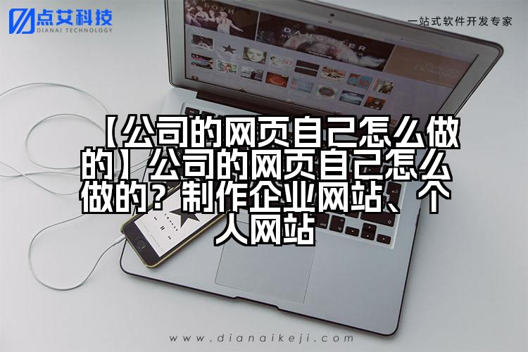 【公司的网页自己怎么做的】公司的网页自己怎么做的？制作企业网站、个人网站