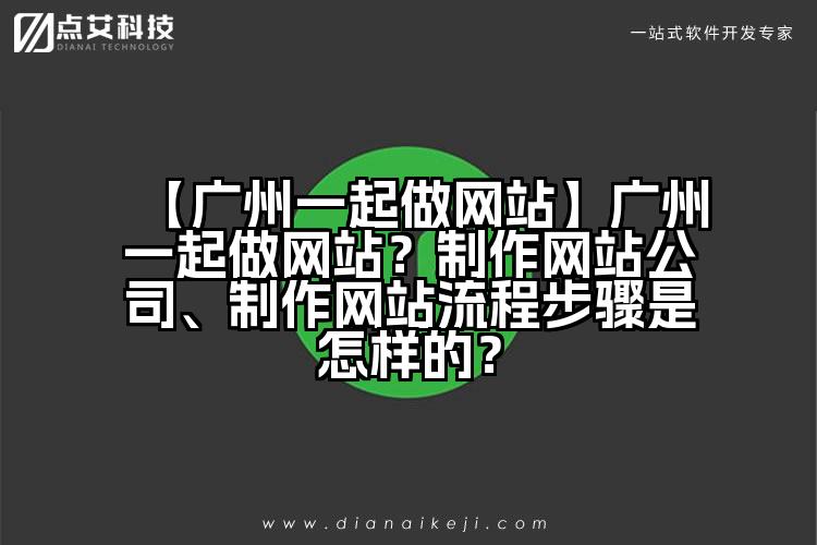 【广州一起做网站】广州一起做网站?制作网站公司、制作网站流程步骤是怎样的?