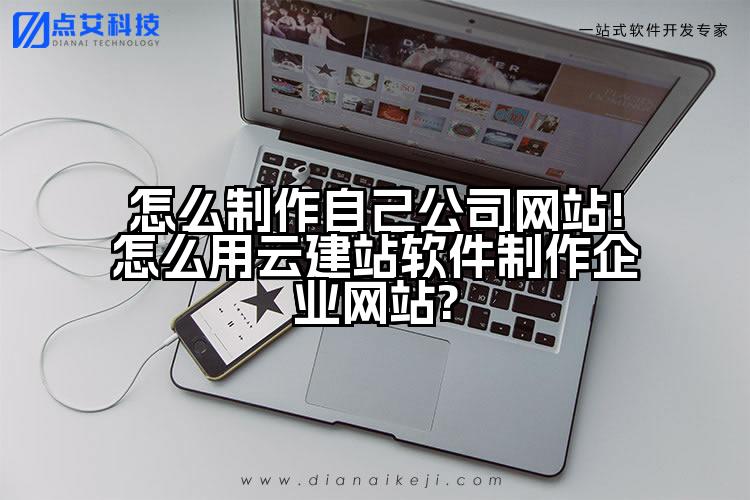 怎么制作自己公司网站!怎么用云建站软件制作企业网站?