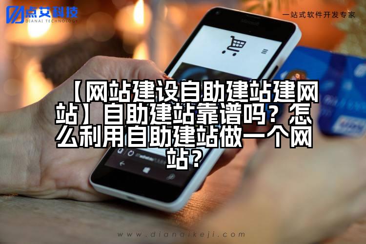 【网站建设自助建站建网站】自助建站靠谱吗?怎么利用自助建站做一个网站?