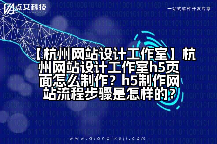 【杭州网站设计工作室】杭州网站设计工作室h5页面怎么制作？h5制作网站流程步骤是怎样的？