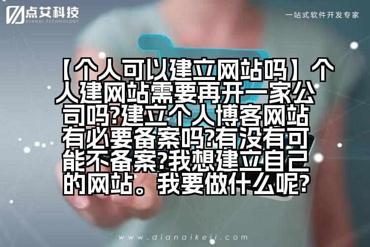 【个人可以建立网站吗】个人建网站需要再开一家公司吗?建立个人博客网站有必要备案吗?有没有可能不备案?我想建立自己的网站。我要做什么呢?